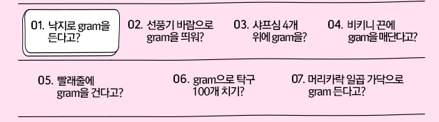 01.  gram ٰ?, 02. ǳ ٶ gram ? 3.  4  gram? 04. Ű  gram Ŵٰܴ?05. ٿ gram Ǵٰ? 06. gram Ź 100 ġ? 07. Ӹī ϰ  gram ٰ?