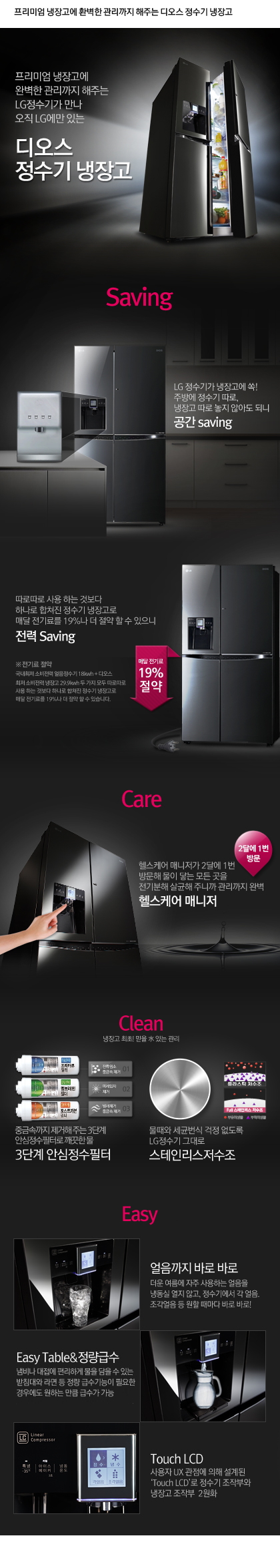 ̾  Ϻ  ִ LG 
̾  Ϻ  ִ LGⰡ   LG ִ   
Saving
LG Ⱑ  ! ֹ濡  ,    ʾƵ Ǵ  Saving
ε  ϴ ͺ ϳ    Ŵ Ḧ 19%       Saving
Ŵ  19% 
  :  Һ  18kwh +   Һ  29.9kwh    ε  ϴ ͺ ϳ    Ŵ Ḧ 19%     ֽϴ.
Care
ｺɾ Ŵ 2޿ 1 湮       ִϱ  Ϻ ｺɾ Ŵ
* 2޿ 1 湮
Clean 
 !   ִ 
1ܰ ī  : ܷ ߱ݼ 
2ܰ 극  : ̼
3ܰ ī  : ߱ݼ 
߱ݼӱ  ִ 3ܰ Ƚͷ   3ܰ Ƚ
öƽ  vs Full θ  ̻, ̻  ̹
 չ   LG ״ θ
Easy
 ٷ ٷ
   ϴ  õ  ʰ, ⿡  .     ٷ ٷ!
Easy Table'޼
  ϰ    ִ ħ    ޼ ʿ 쿡 ϴ ŭ ޼ ϸ  1ȸ   뵵 
Touch LCD
 UX    'apos;Touch LCD'apos;  ۺο  ۺ 2ȭ 